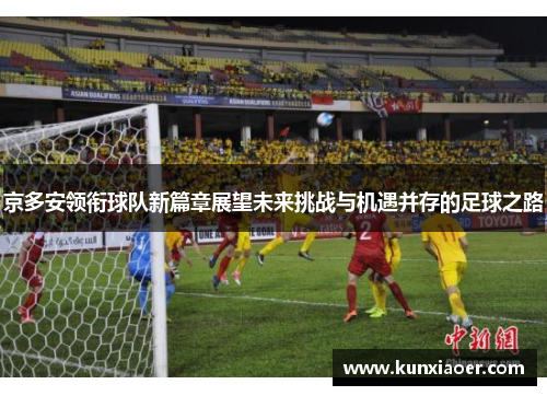 京多安领衔球队新篇章展望未来挑战与机遇并存的足球之路