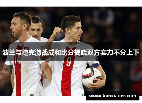 波兰与捷克激战成和比分揭晓双方实力不分上下