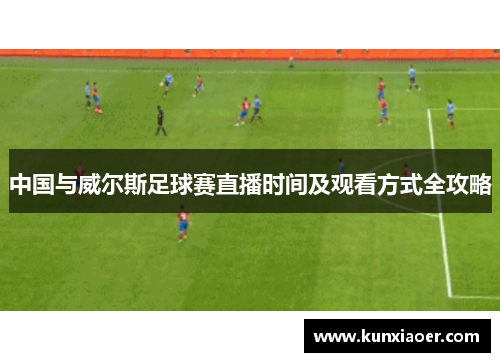 中国与威尔斯足球赛直播时间及观看方式全攻略