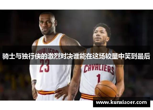 骑士与独行侠的激烈对决谁能在这场较量中笑到最后