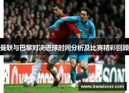 曼联与巴黎对决进球时间分析及比赛精彩回顾